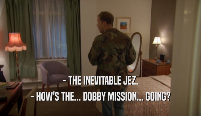 - THE INEVITABLE JEZ. - HOW'S THE... DOBBY MISSION... GOING? 
