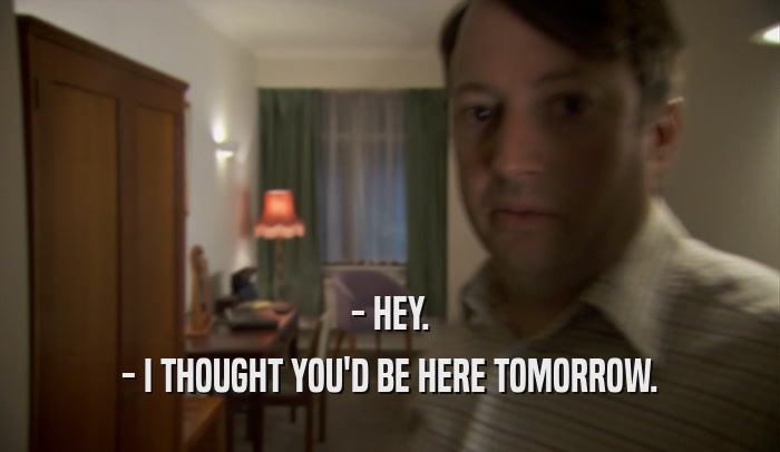 - HEY. - I THOUGHT YOU'D BE HERE TOMORROW. 