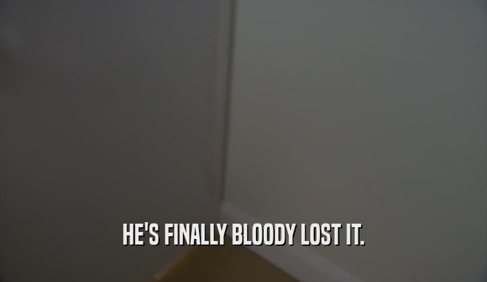HE'S FINALLY BLOODY LOST IT.  