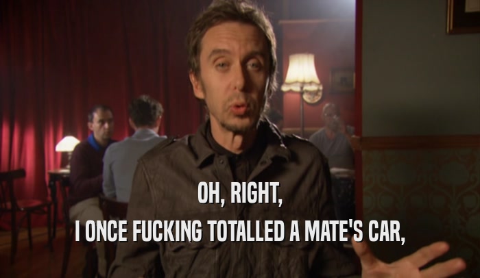 OH, RIGHT, I ONCE FUCKING TOTALLED A MATE'S CAR, 