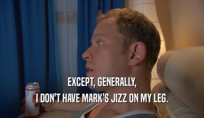 EXCEPT, GENERALLY, I DON'T HAVE MARK'S JIZZ ON MY LEG. 