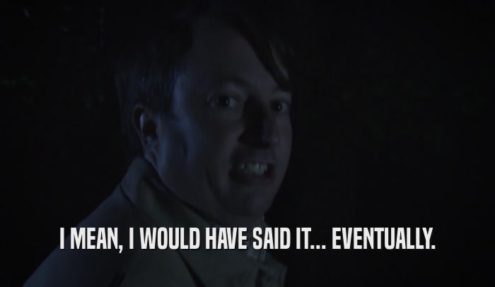 I MEAN, I WOULD HAVE SAID IT... EVENTUALLY.  
