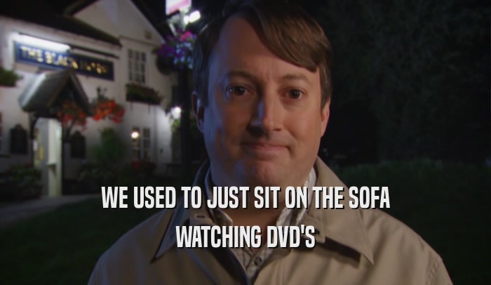 WE USED TO JUST SIT ON THE SOFA WATCHING DVD'S 