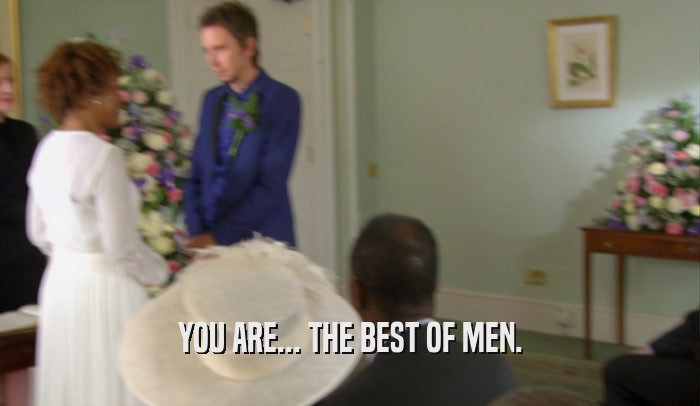 YOU ARE... THE BEST OF MEN.  