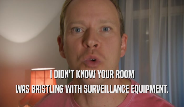I DIDN'T KNOW YOUR ROOM WAS BRISTLING WITH SURVEILLANCE EQUIPMENT. 