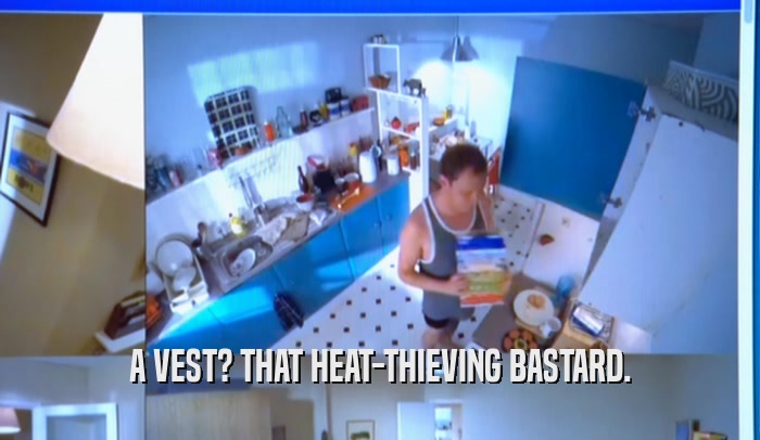 A VEST? THAT HEAT-THIEVING BASTARD.  