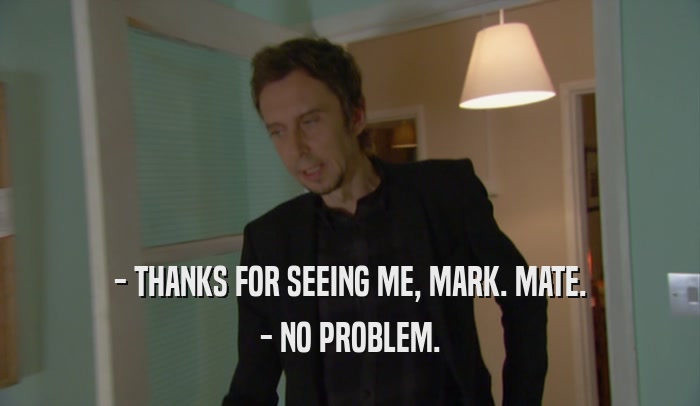 - THANKS FOR SEEING ME, MARK. MATE. - NO PROBLEM. 