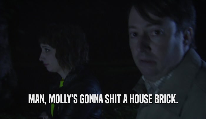 MAN, MOLLY'S GONNA SHIT A HOUSE BRICK.  