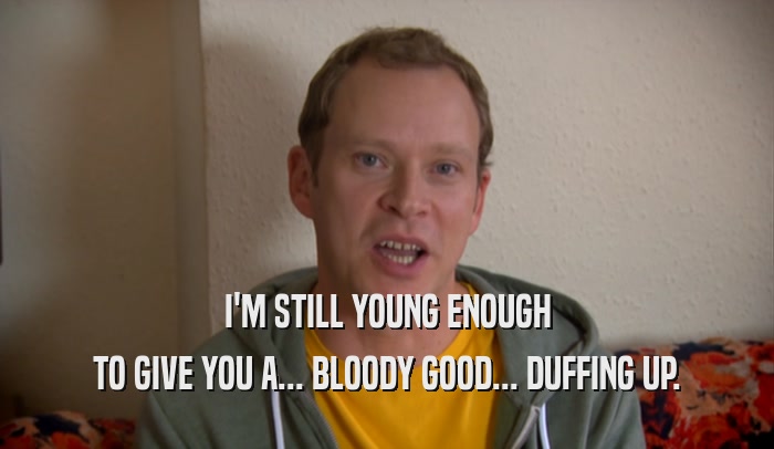 I'M STILL YOUNG ENOUGH
 TO GIVE YOU A... BLOODY GOOD... DUFFING UP.
 
