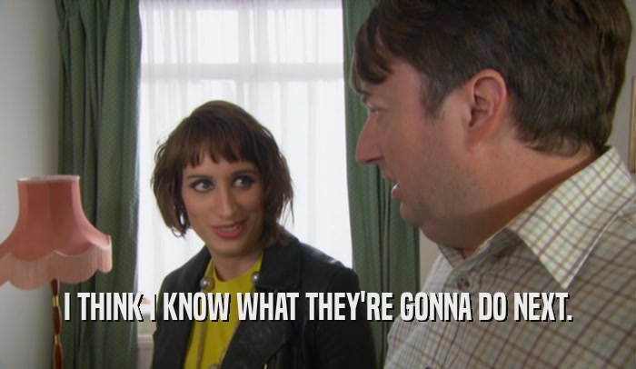 I THINK I KNOW WHAT THEY'RE GONNA DO NEXT.  