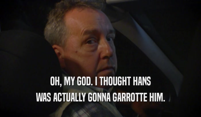 OH, MY GOD. I THOUGHT HANS WAS ACTUALLY GONNA GARROTTE HIM. 
