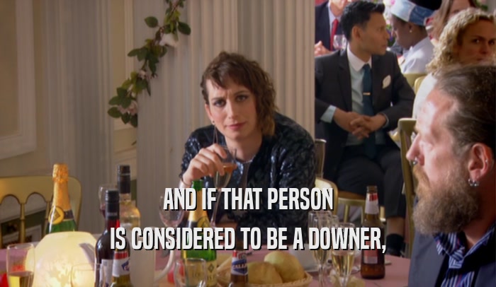 AND IF THAT PERSON IS CONSIDERED TO BE A DOWNER, 