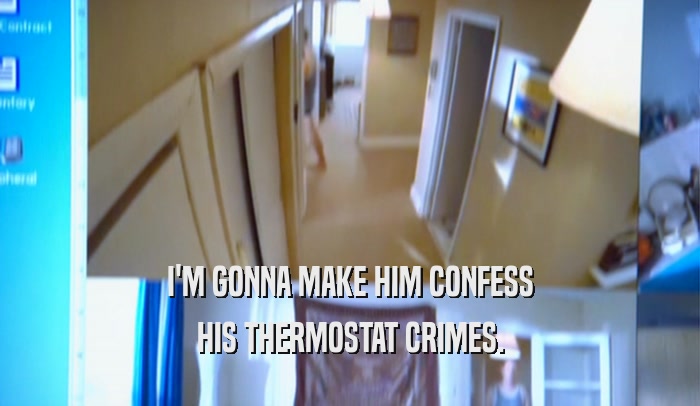 I'M GONNA MAKE HIM CONFESS HIS THERMOSTAT CRIMES. 