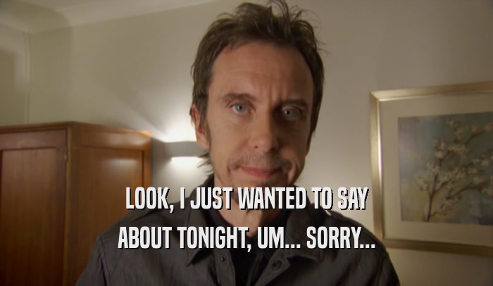 LOOK, I JUST WANTED TO SAY ABOUT TONIGHT, UM... SORRY... 