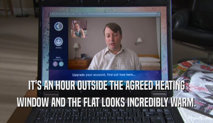 IT'S AN HOUR OUTSIDE THE AGREED HEATING WINDOW AND THE FLAT LOOKS INCREDIBLY WARM. 