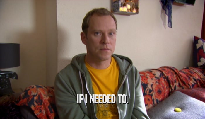 IF I NEEDED TO.  