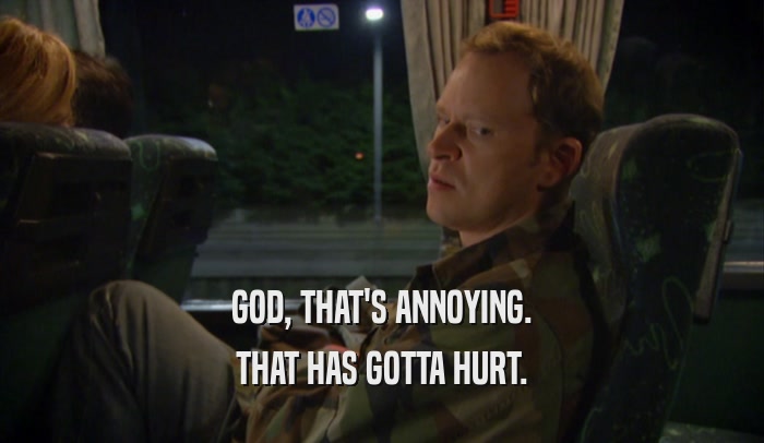 GOD, THAT'S ANNOYING. THAT HAS GOTTA HURT. 