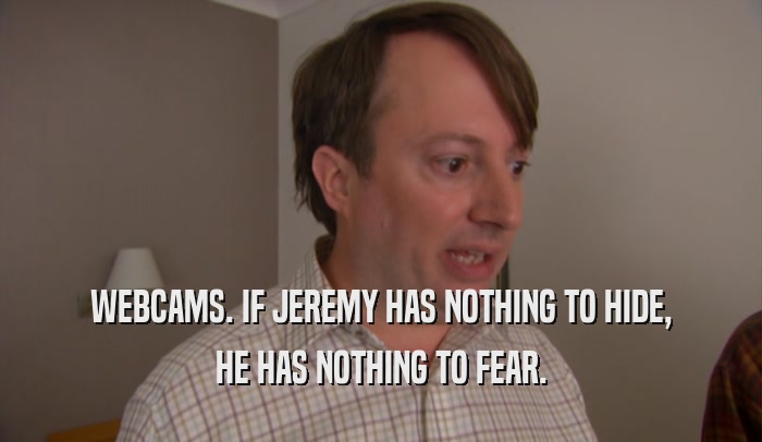 WEBCAMS. IF JEREMY HAS NOTHING TO HIDE, HE HAS NOTHING TO FEAR. 