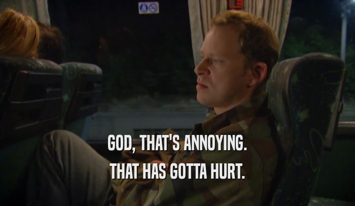 GOD, THAT'S ANNOYING. THAT HAS GOTTA HURT. 