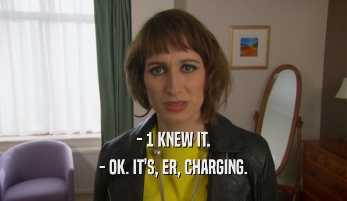 - 1 KNEW IT. - OK. IT'S, ER, CHARGING. 