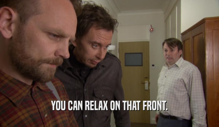 YOU CAN RELAX ON THAT FRONT.  