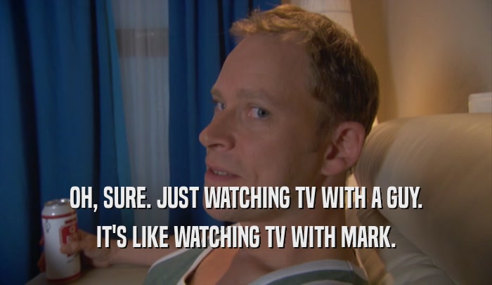 OH, SURE. JUST WATCHING TV WITH A GUY. IT'S LIKE WATCHING TV WITH MARK. 