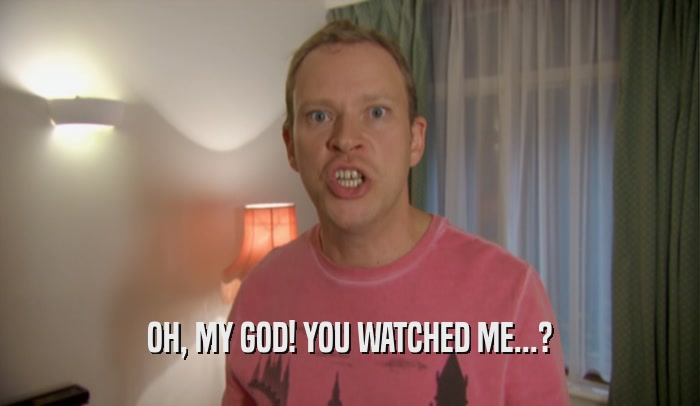 OH, MY GOD! YOU WATCHED ME...?  