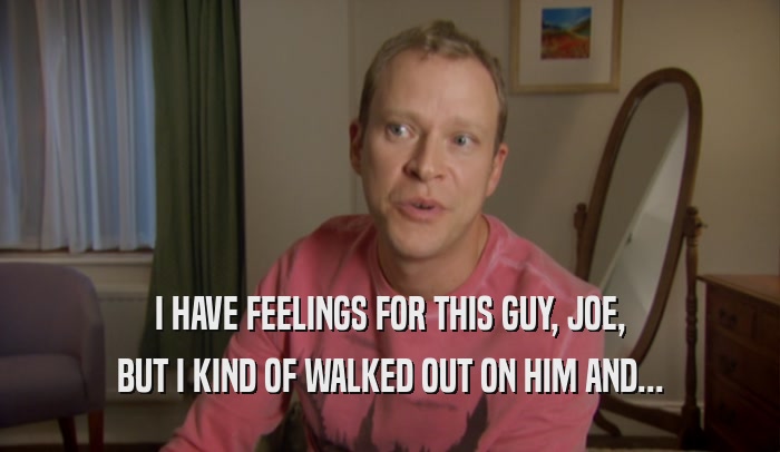 I HAVE FEELINGS FOR THIS GUY, JOE, BUT I KIND OF WALKED OUT ON HIM AND... 