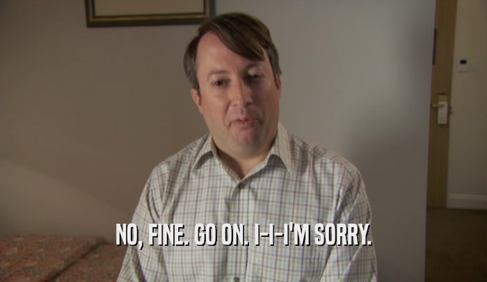 NO, FINE. GO ON. I-I-I'M SORRY.  
