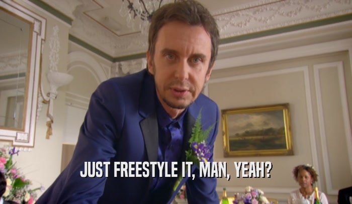 JUST FREESTYLE IT, MAN, YEAH?  