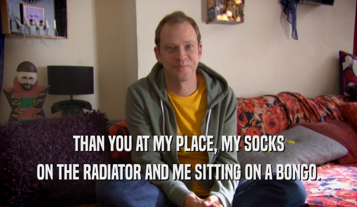 THAN YOU AT MY PLACE, MY SOCKS ON THE RADIATOR AND ME SITTING ON A BONGO. 