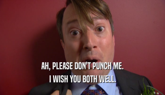 AH, PLEASE DON'T PUNCH ME. I WISH YOU BOTH WELL. 
