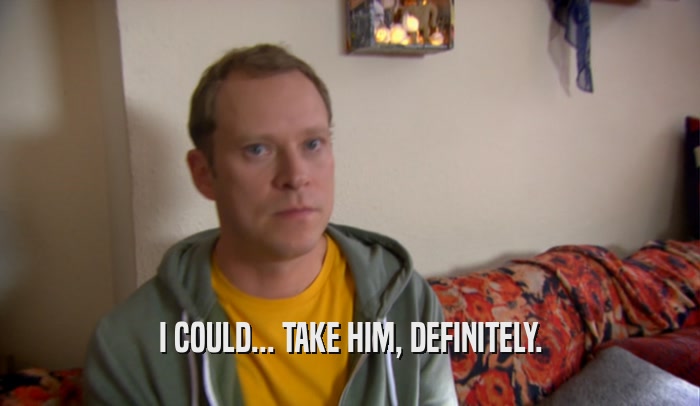 I COULD... TAKE HIM, DEFINITELY.  