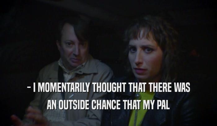 - I MOMENTARILY THOUGHT THAT THERE WAS AN OUTSIDE CHANCE THAT MY PAL 