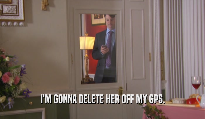 I'M GONNA DELETE HER OFF MY GPS.  