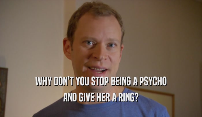 WHY DON'T YOU STOP BEING A PSYCHO AND GIVE HER A RING? 