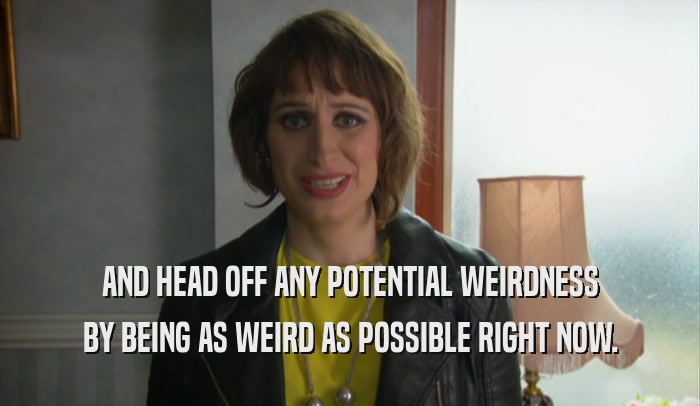 AND HEAD OFF ANY POTENTIAL WEIRDNESS BY BEING AS WEIRD AS POSSIBLE RIGHT NOW. 