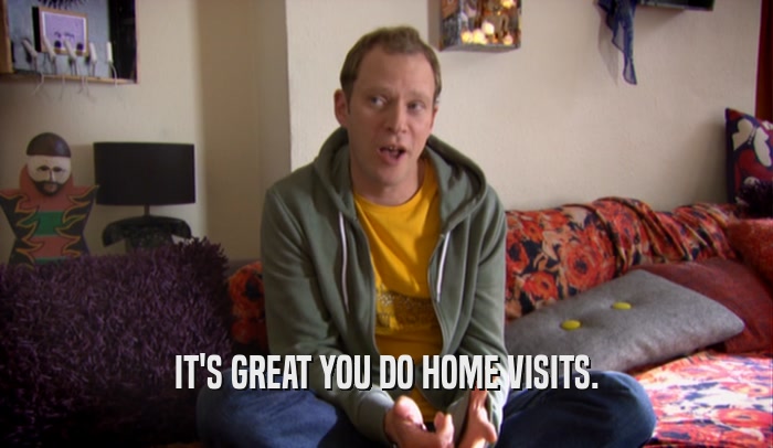 IT'S GREAT YOU DO HOME VISITS.  