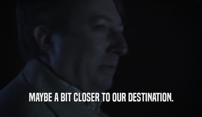 MAYBE A BIT CLOSER TO OUR DESTINATION.  