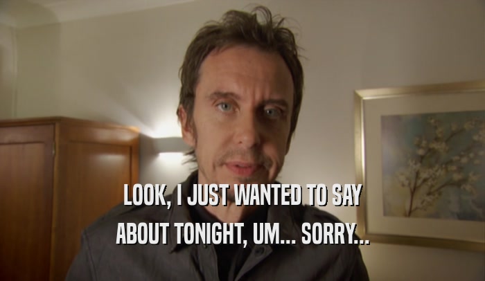 LOOK, I JUST WANTED TO SAY ABOUT TONIGHT, UM... SORRY... 