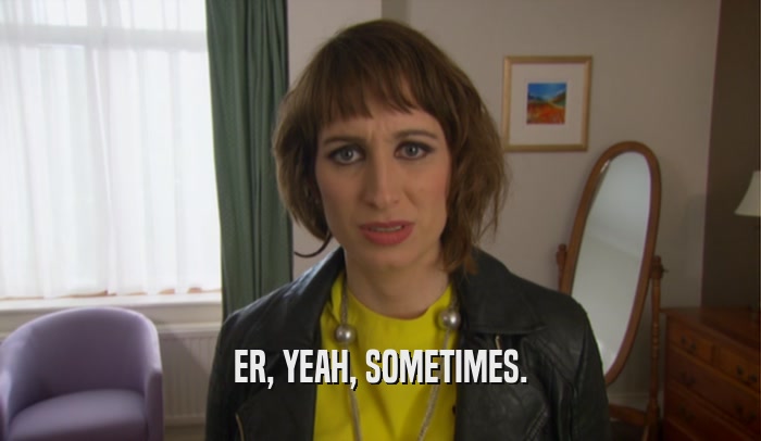 ER, YEAH, SOMETIMES.  