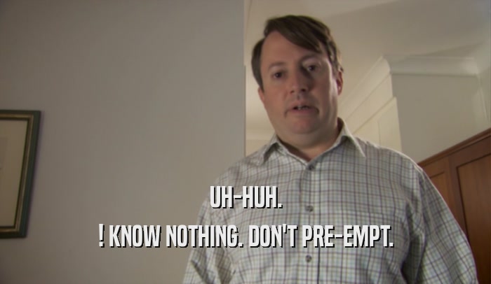UH-HUH. ! KNOW NOTHING. DON'T PRE-EMPT. 