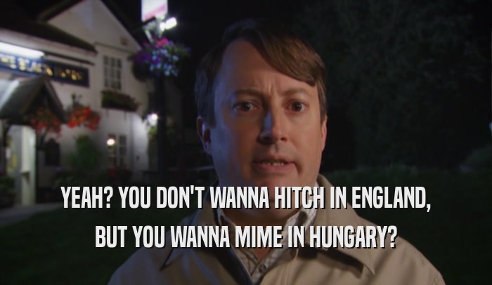 YEAH? YOU DON'T WANNA HITCH IN ENGLAND, BUT YOU WANNA MIME IN HUNGARY? 