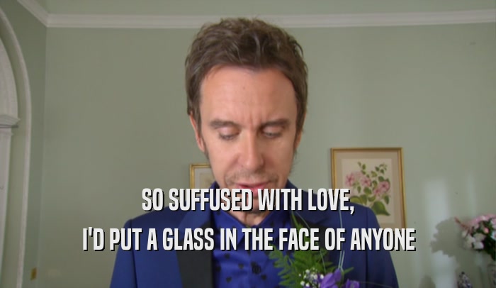 SO SUFFUSED WITH LOVE, I'D PUT A GLASS IN THE FACE OF ANYONE 