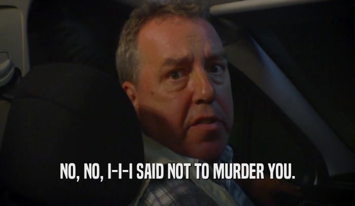 NO, NO, I-I-I SAID NOT TO MURDER YOU.  