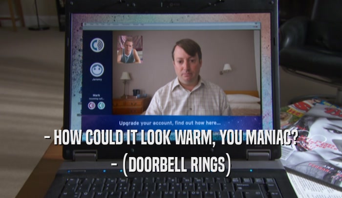 - HOW COULD IT LOOK WARM, YOU MANIAC? - (DOORBELL RINGS) 