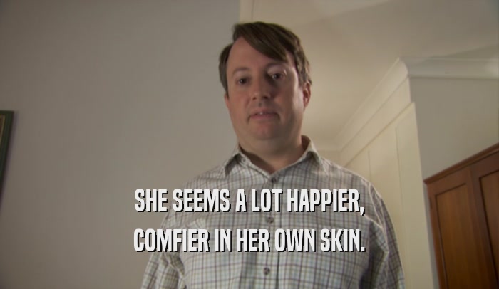 SHE SEEMS A LOT HAPPIER, COMFIER IN HER OWN SKIN. 