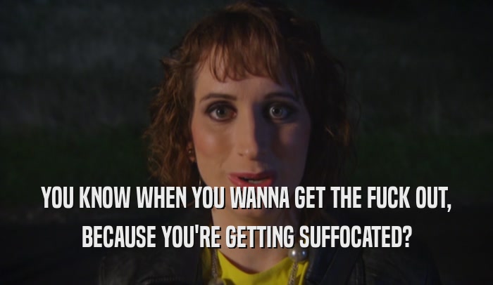 YOU KNOW WHEN YOU WANNA GET THE FUCK OUT, BECAUSE YOU'RE GETTING SUFFOCATED? 