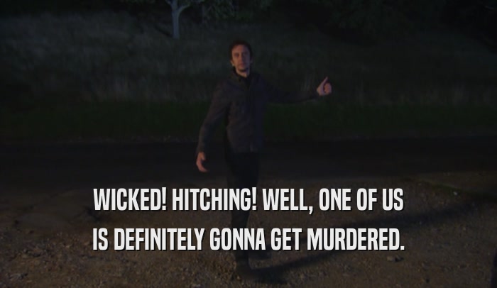 WICKED! HITCHING! WELL, ONE OF US IS DEFINITELY GONNA GET MURDERED. 