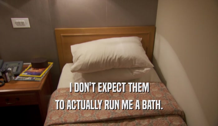 I DON'T EXPECT THEM TO ACTUALLY RUN ME A BATH. 